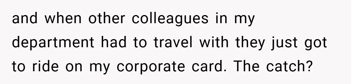 and when other colleagues in my department had to travel with they just got to ride on my corporate card. The catch?
