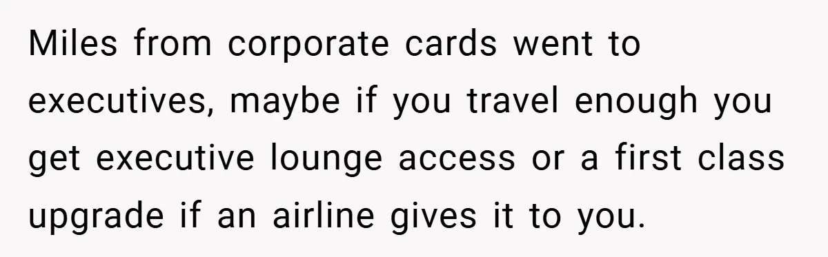 Miles from corporate cards went to executives, maybe if you travel enough you get executive lounge access or a first class upgrade if an airline gives it to you.