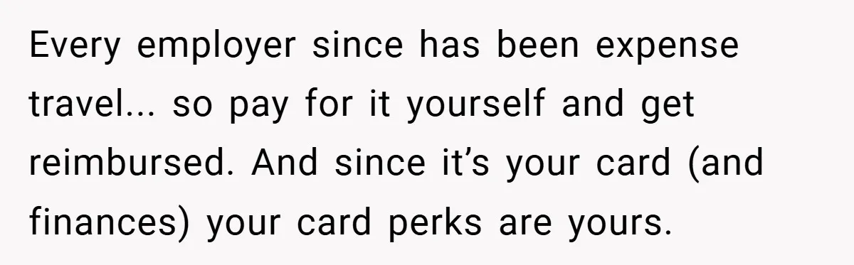 Every employer since has been expense travel... so pay for it yourself and get reimbursed. And since it’s your card (and finances) your card perks are yours.