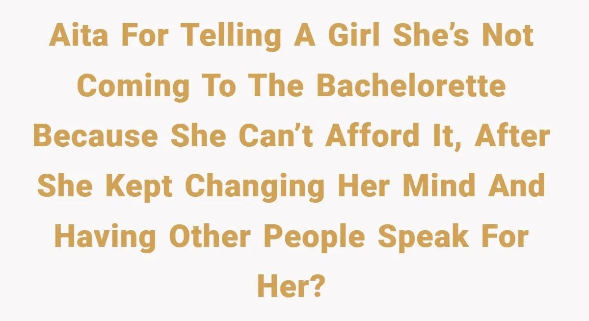 AITA for telling a girl she’s not coming to the bachelorette because she can’t afford it, after she kept changing her mind and having other people speak for her?