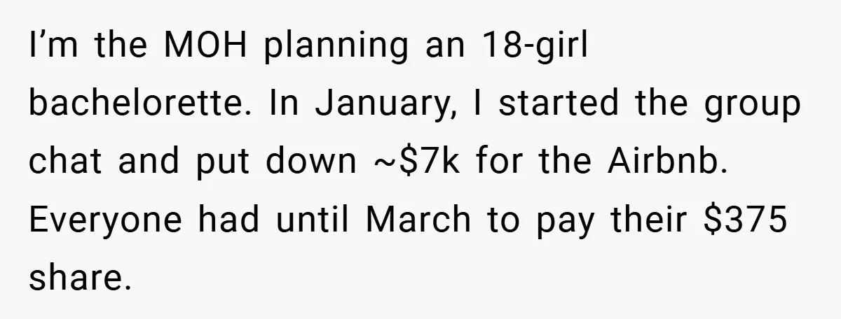 I’m the MOH planning an 18-girl bachelorette. In January, I started the group chat and put down ~$7k for the Airbnb. Everyone had until March to pay their $375 share.
