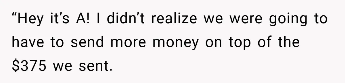 “Hey it’s A! I didn’t realize we were going to have to send more money on top of the $375 we sent.