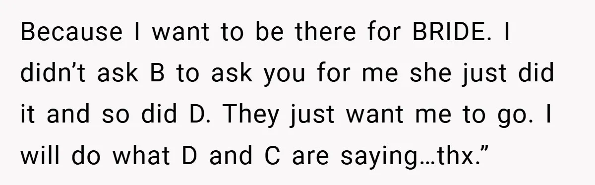 Because I want to be there for BRIDE. I didn’t ask B to ask you for me she just did it and so did D. They just want me to...