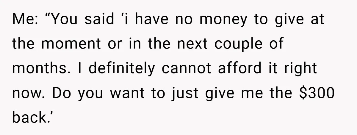 Me: “You said ‘i have no money to give at the moment or in the next couple of months. I definitely cannot afford it right now. Do you want to...
