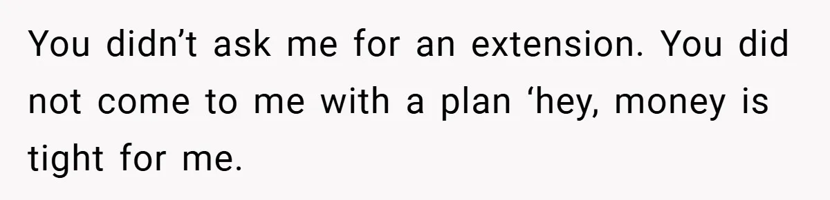 You didn’t ask me for an extension. You did not come to me with a plan ‘hey, money is tight for me.