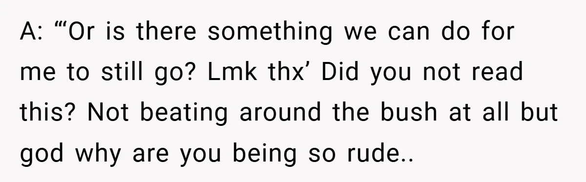 A: “‘Or is there something we can do for me to still go? Lmk thx’ Did you not read this? Not beating around the bush at all but god why...