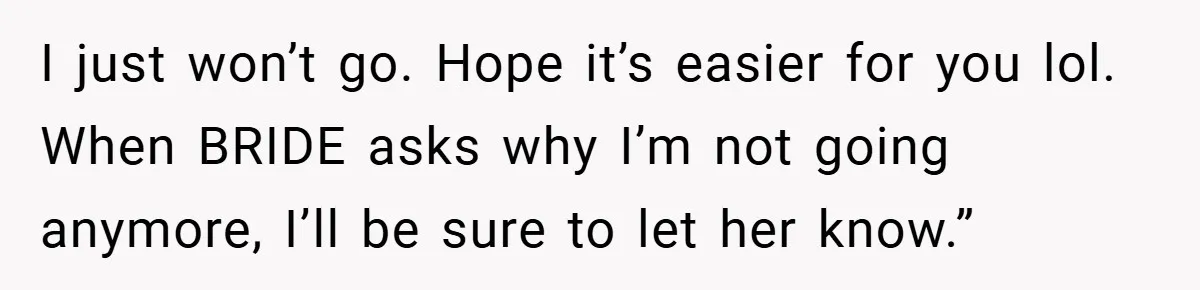 I just won’t go. Hope it’s easier for you lol. When BRIDE asks why I’m not going anymore, I’ll be sure to let her know.”