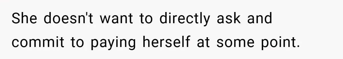 She doesn't want to directly ask and commit to paying herself at some point.