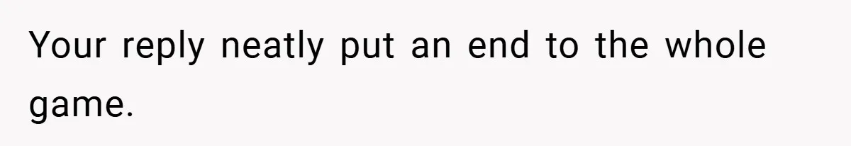 Your reply neatly put an end to the whole game.