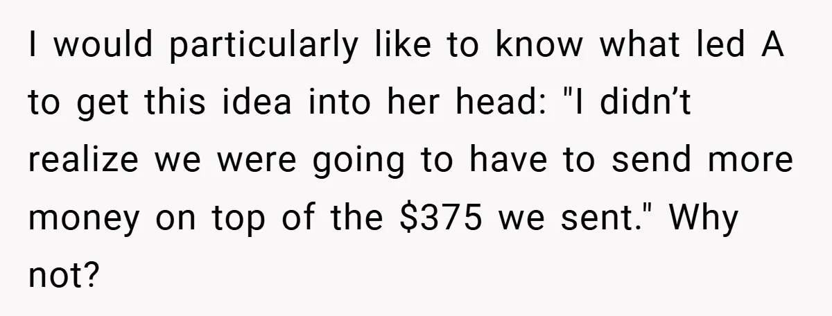 I would particularly like to know what led A to get this idea into her head: "I didn’t realize we were going to have to send more money on top...