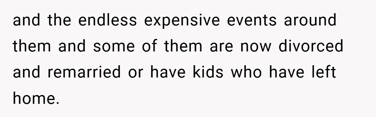and the endless expensive events around them and some of them are now divorced and remarried or have kids who have left home.