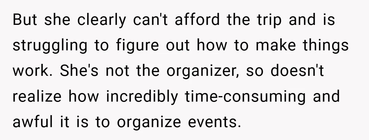 But she clearly can't afford the trip and is struggling to figure out how to make things work. She's not the organizer, so doesn't realize how incredibly time-consuming and awful...