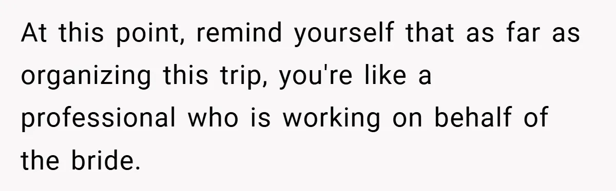At this point, remind yourself that as far as organizing this trip, you're like a professional who is working on behalf of the bride.