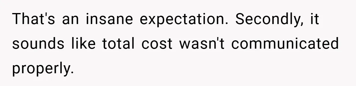 That's an insane expectation. Secondly, it sounds like total cost wasn't communicated properly.