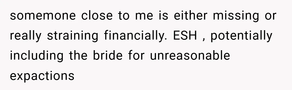 somemone close to me is either missing or really straining financially. ESH , potentially including the bride for unreasonable expactions