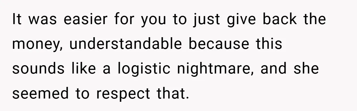 It was easier for you to just give back the money, understandable because this sounds like a logistic nightmare, and she seemed to respect that.
