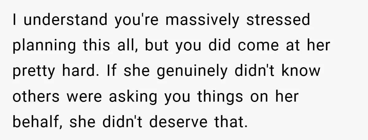 I understand you're massively stressed planning this all, but you did come at her pretty hard. If she genuinely didn't know others were asking you things on her behalf, she...