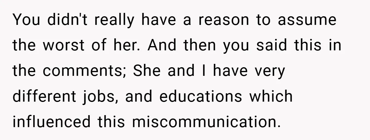 You didn't really have a reason to assume the worst of her. And then you said this in the comments; She and I have very different jobs, and educations which...