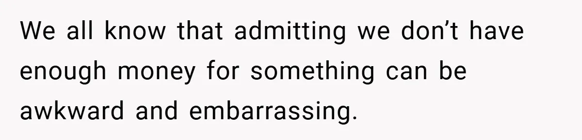 We all know that admitting we don’t have enough money for something can be awkward and embarrassing.