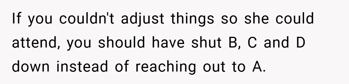 If you couldn't adjust things so she could attend, you should have shut B, C and D down instead of reaching out to A.