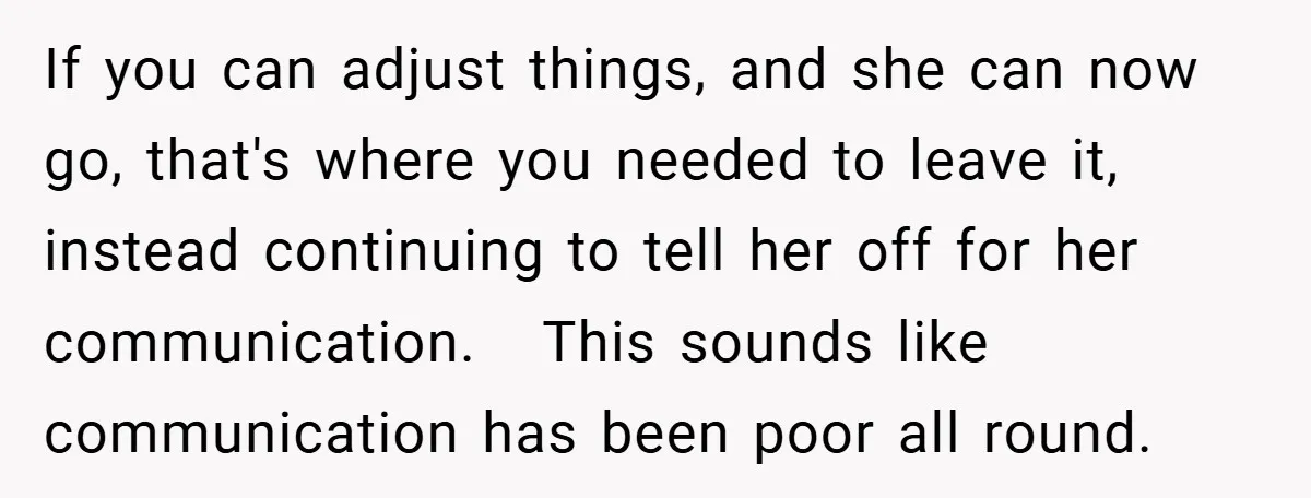 If you can adjust things, and she can now go, that's where you needed to leave it, instead continuing to tell her off for her communication. This sounds like communication...