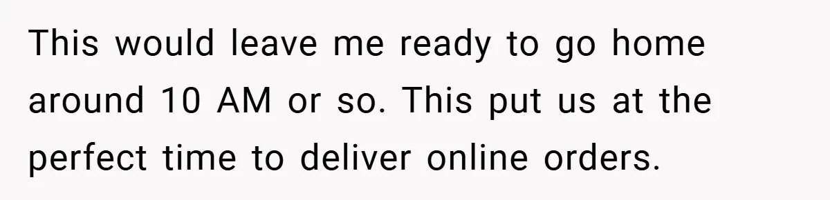 This would leave me ready to go home around 10 AM or so. This put us at the perfect time to deliver online orders.