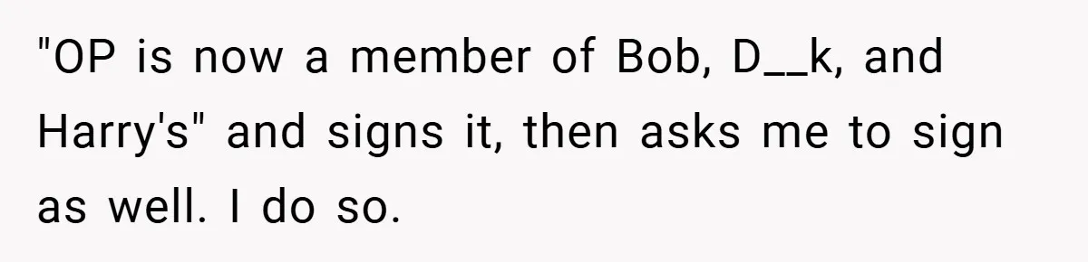 "OP is now a member of Bob, D__k, and Harry's" and signs it, then asks me to sign as well. I do so.
