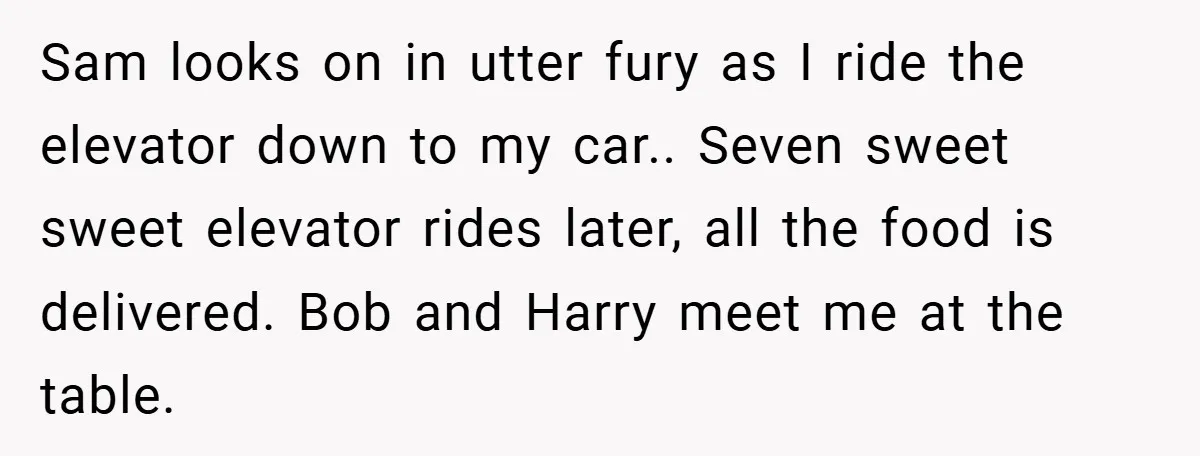 Sam looks on in utter fury as I ride the elevator down to my car.. Seven sweet sweet elevator rides later, all the food is delivered. Bob and Harry meet...
