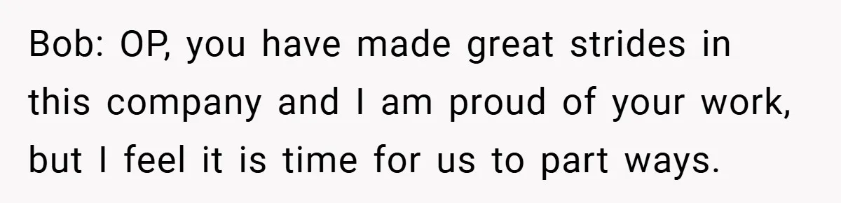 Bob: OP, you have made great strides in this company and I am proud of your work, but I feel it is time for us to part ways.