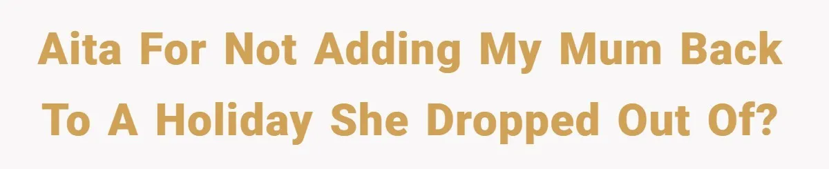 AITA for not adding my mum back to a holiday she dropped out of?