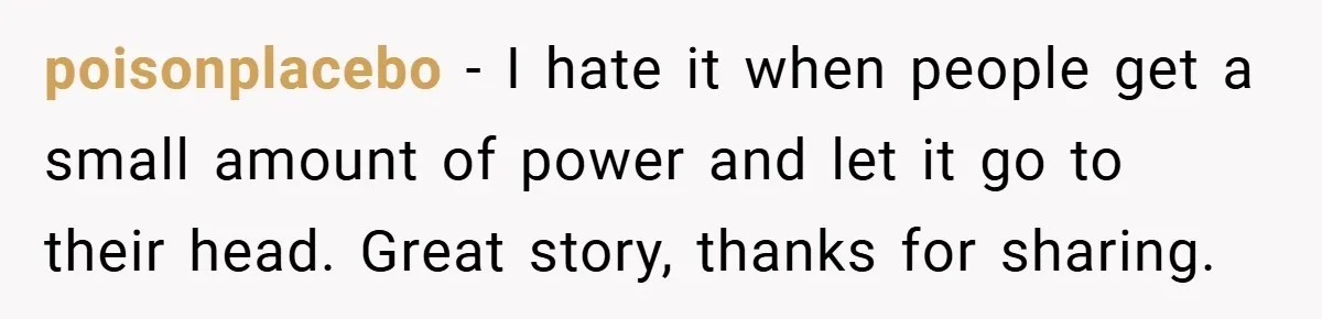 poisonplacebo − I hate it when people get a small amount of power and let it go to their head. Great story, thanks for sharing.