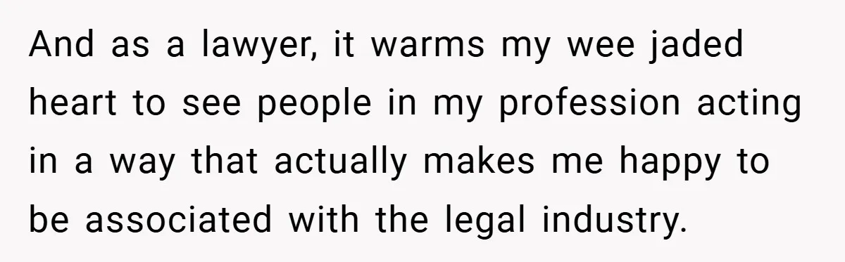 And as a lawyer, it warms my wee jaded heart to see people in my profession acting in a way that actually makes me happy to be associated with the...