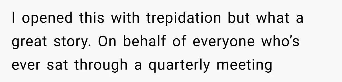 I opened this with trepidation but what a great story. On behalf of everyone who’s ever sat through a quarterly meeting