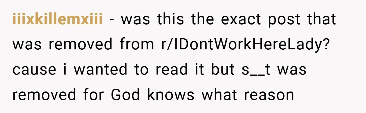 iiixkillemxiii − was this the exact post that was removed from r/IDontWorkHereLady? cause i wanted to read it but s__t was removed for God knows what reason