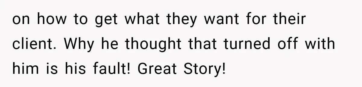 on how to get what they want for their client. Why he thought that turned off with him is his fault! Great Story!
