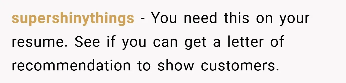 supershinythings − You need this on your resume. See if you can get a letter of recommendation to show customers.