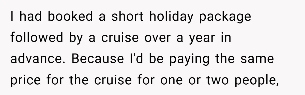 I had booked a short holiday package followed by a cruise over a year in advance. Because I'd be paying the same price for the cruise for one or two...