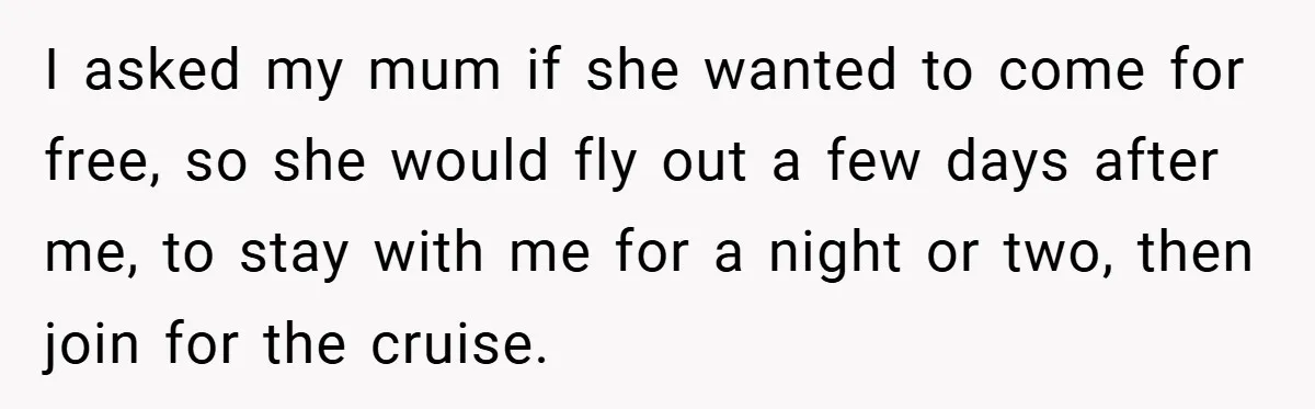 I asked my mum if she wanted to come for free, so she would fly out a few days after me, to stay with me for a night or two,...