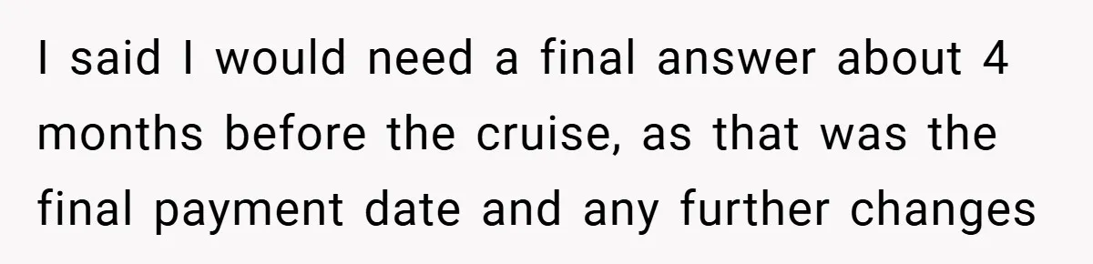 I said I would need a final answer about 4 months before the cruise, as that was the final payment date and any further changes
