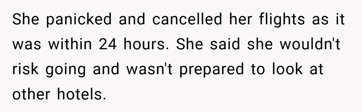 She panicked and cancelled her flights as it was within 24 hours. She said she wouldn't risk going and wasn't prepared to look at other hotels.