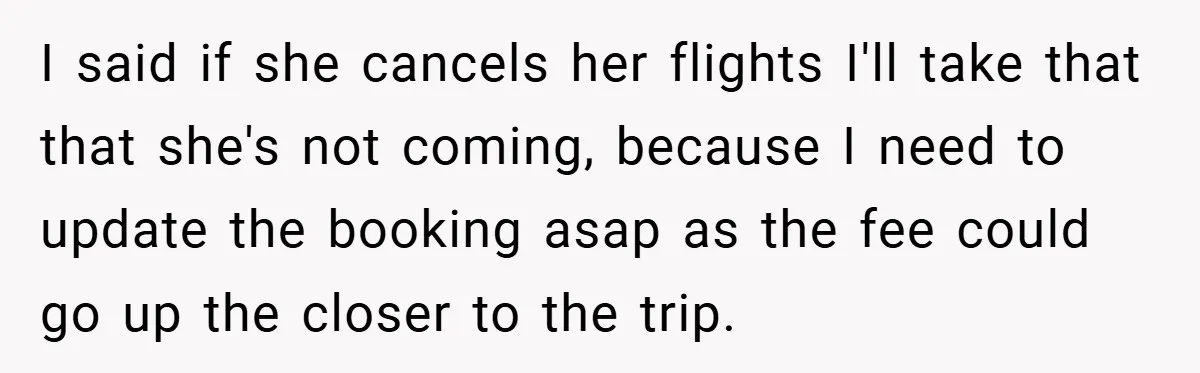 I said if she cancels her flights I'll take that that she's not coming, because I need to update the booking asap as the fee could go up the closer...