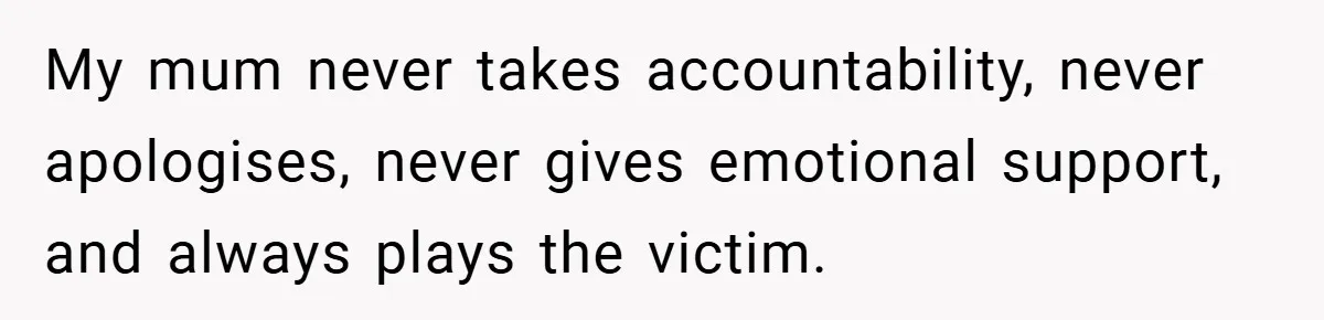 My mum never takes accountability, never apologises, never gives emotional support, and always plays the victim.
