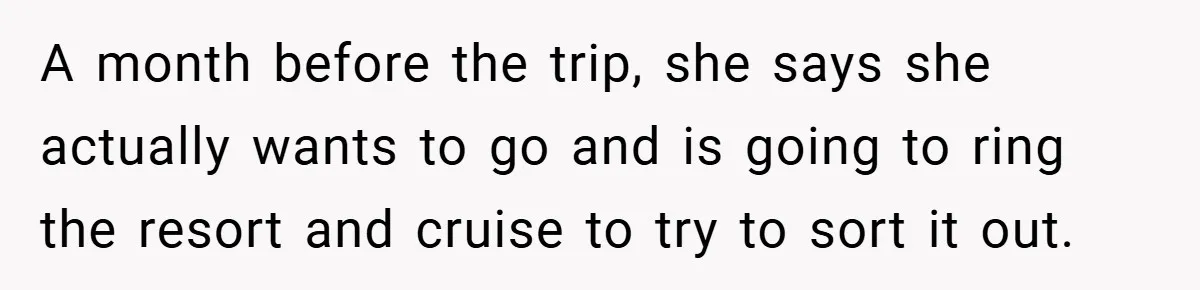 A month before the trip, she says she actually wants to go and is going to ring the resort and cruise to try to sort it out.