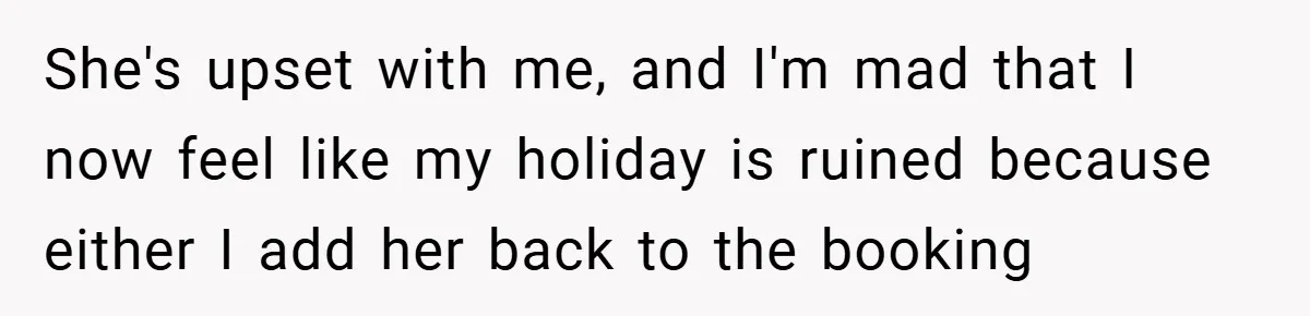 She's upset with me, and I'm mad that I now feel like my holiday is ruined because either I add her back to the booking