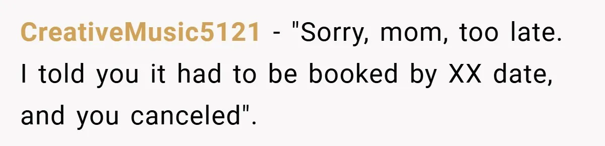 CreativeMusic5121 - "Sorry, mom, too late. I told you it had to be booked by XX date, and you canceled".