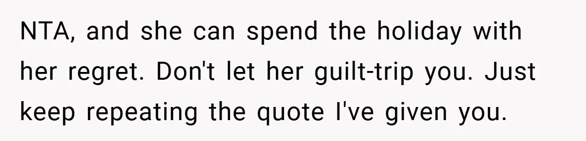 NTA, and she can spend the holiday with her regret. Don't let her guilt-trip you. Just keep repeating the quote I've given you.