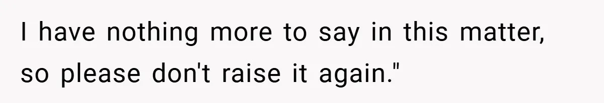 I have nothing more to say in this matter, so please don't raise it again."