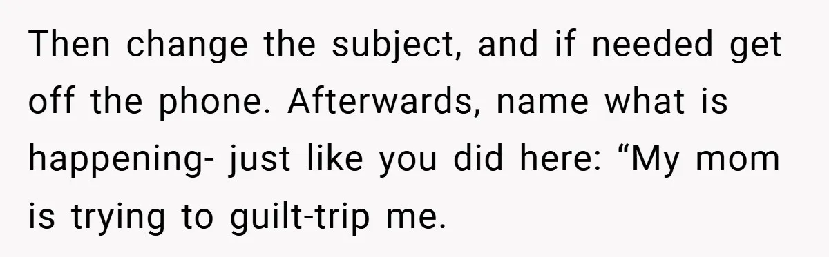 Then change the subject, and if needed get off the phone. Afterwards, name what is happening- just like you did here: “My mom is trying to guilt-trip me.