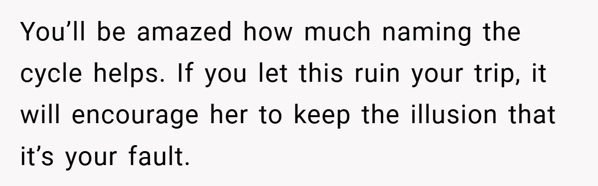 You’ll be amazed how much naming the cycle helps. If you let this ruin your trip, it will encourage her to keep the illusion that it’s your fault.