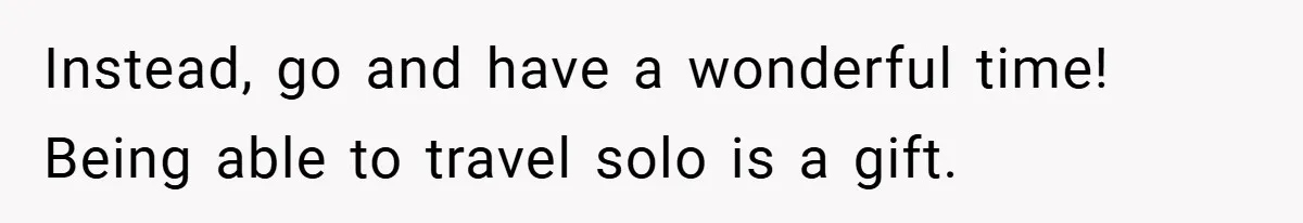 Instead, go and have a wonderful time! Being able to travel solo is a gift.